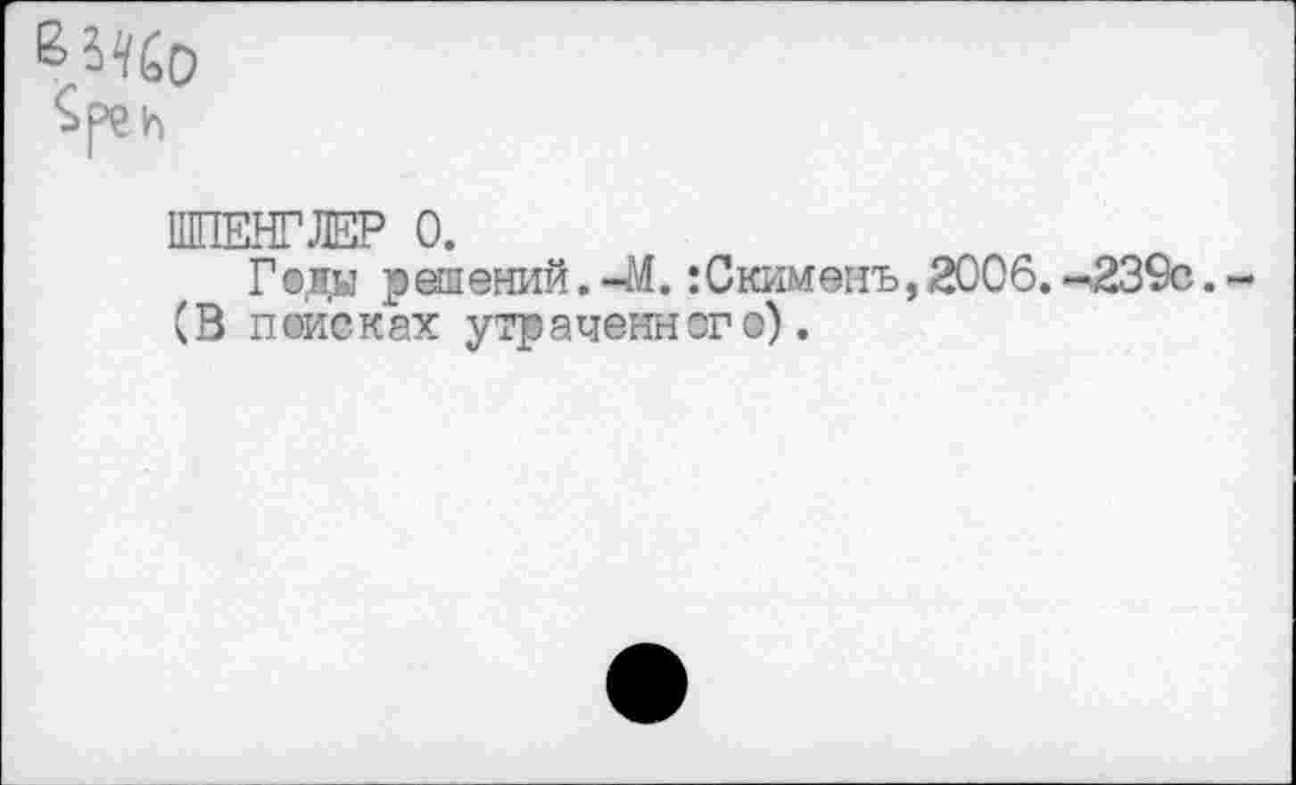 ﻿ШПЕНГЛЕР 0.
Г ©да решений. -М. :Скименъ, 2006. -239с. (В поисках утраченного).